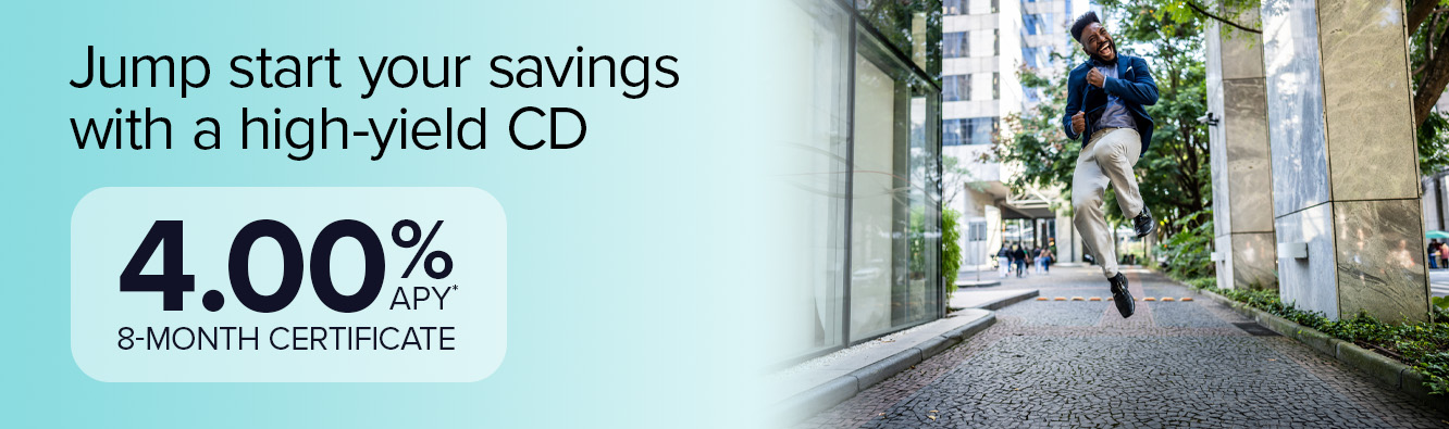 Jump start your savings with a high-yield CD. 4.00% APY* 8-month certificate. 